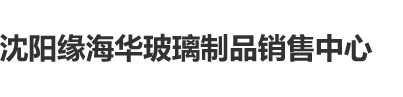 操屄视频在线观看网址沈阳缘海华玻璃制品销售中心